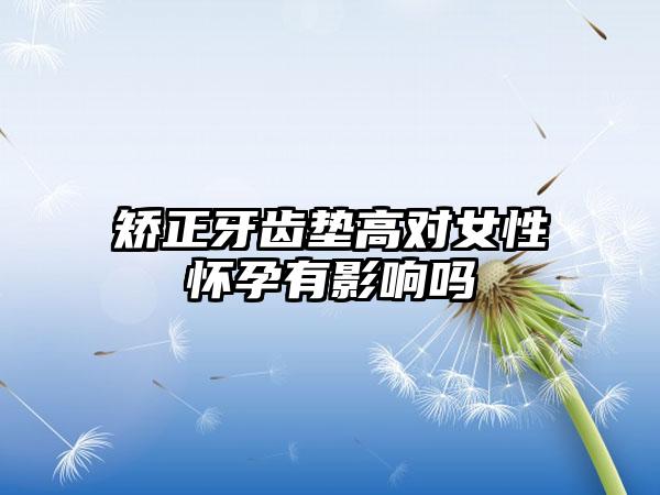 矫正牙齿垫高对女性怀孕有影响吗