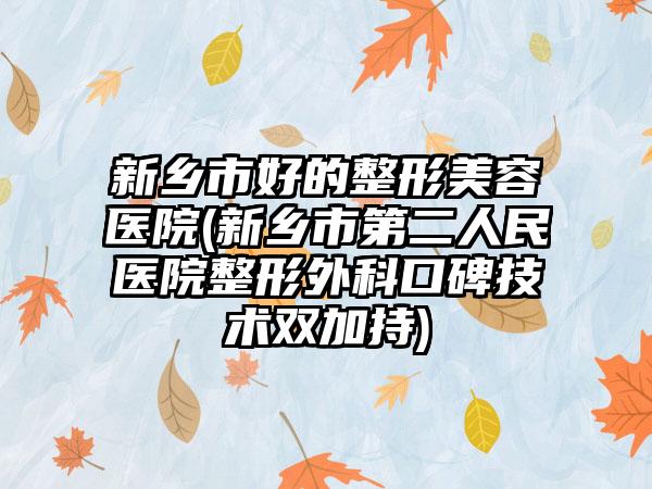 新乡市好的整形美容医院(新乡市第二人民医院整形外科口碑技术双加持)