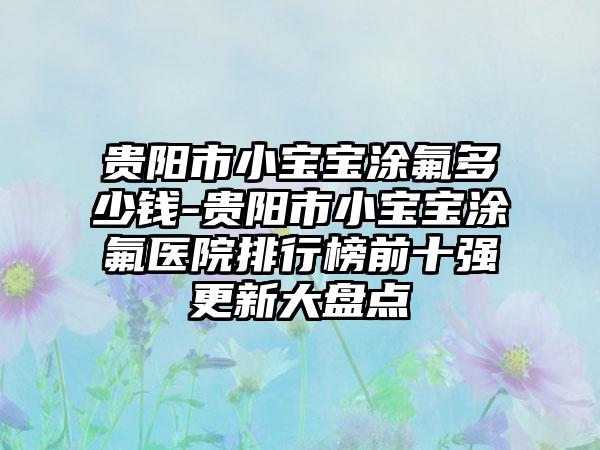 贵阳市小宝宝涂氟多少钱-贵阳市小宝宝涂氟医院排行榜前十强更新大盘点