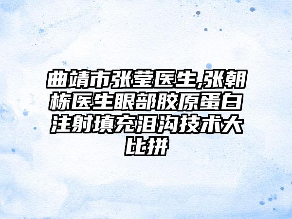 曲靖市张莹医生,张朝栋医生眼部胶原蛋白注射填充泪沟技术大比拼