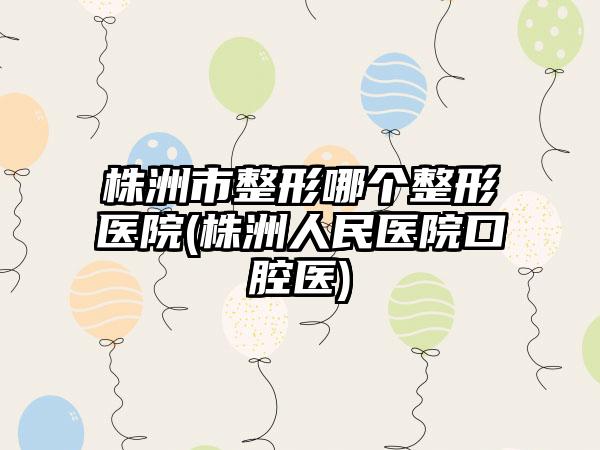 株洲市整形哪个整形医院(株洲人民医院口腔医)