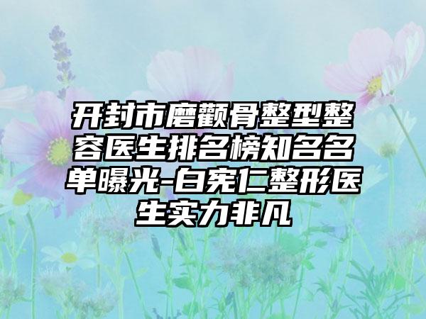开封市磨颧骨整型整容医生排名榜知名名单曝光-白宪仁整形医生实力非凡