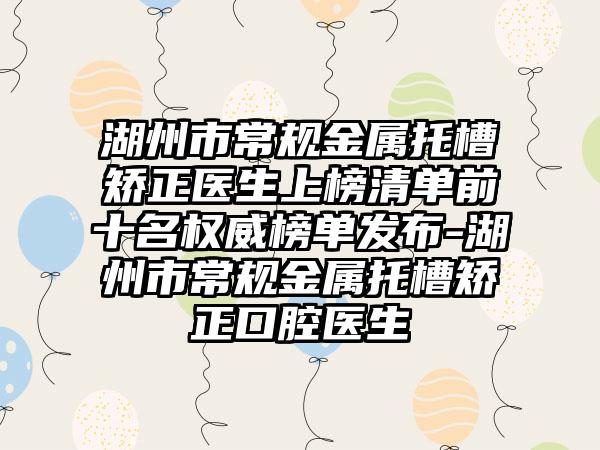 湖州市常规金属托槽矫正医生上榜清单前十名权威榜单发布-湖州市常规金属托槽矫正口腔医生