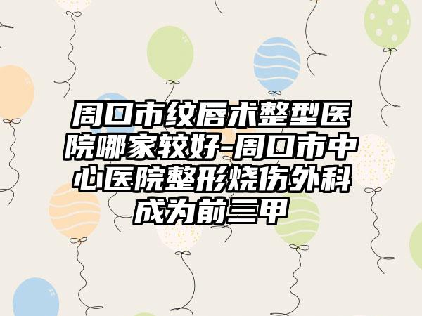 周口市纹唇术整型医院哪家较好-周口市中心医院整形烧伤外科成为前三甲