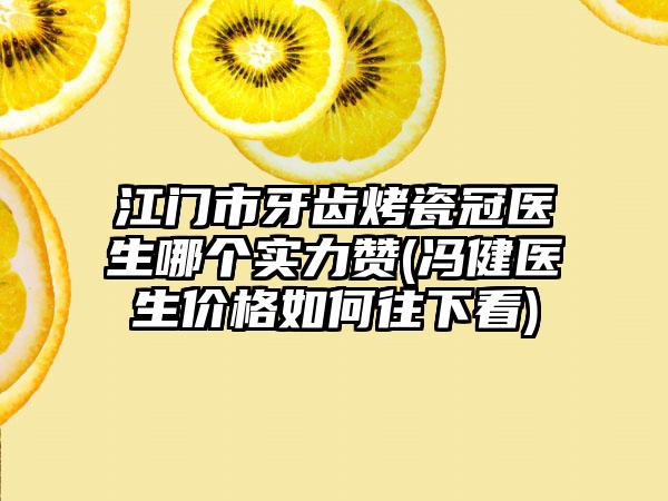 江门市牙齿烤瓷冠医生哪个实力赞(冯健医生价格如何往下看)