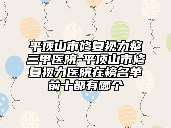 平顶山市修复视力整三甲医院-平顶山市修复视力医院在榜名单前十都有哪个