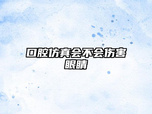 口腔仿真会不会伤害眼睛