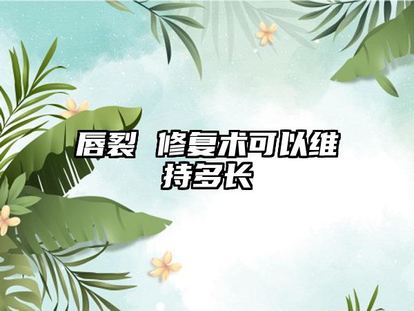 唇裂 修复术可以维持多长