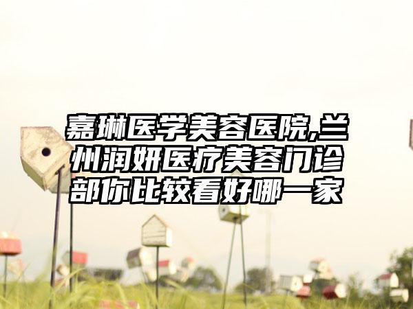 嘉琳医学美容医院,兰州润妍医疗美容门诊部你比较看好哪一家