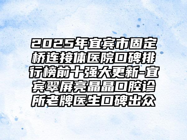 2025年宜宾市固定桥连接体医院口碑排行榜前十强大更新-宜宾翠屏亮晶晶口腔诊所老牌医生口碑出众