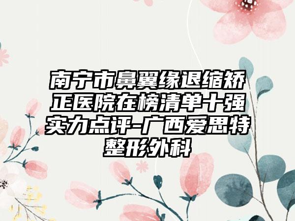 南宁市鼻翼缘退缩矫正医院在榜清单十强实力点评-广西爱思特整形外科