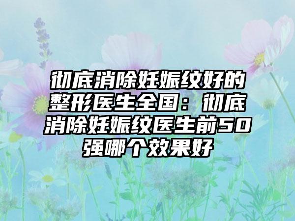 彻底消除妊娠纹好的整形医生全国：彻底消除妊娠纹医生前50强哪个效果好