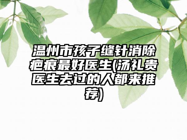 温州市孩子缝针消除疤痕最好医生(汤礼贵医生去过的人都来推荐)
