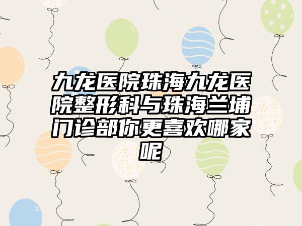 九龙医院珠海九龙医院整形科与珠海兰埔门诊部你更喜欢哪家呢