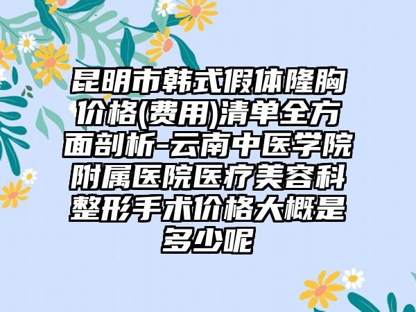 昆明市韩式假体隆胸价格(费用)清单全方面剖析-云南中医学院附属医院医疗美容科整形手术价格大概是多少呢