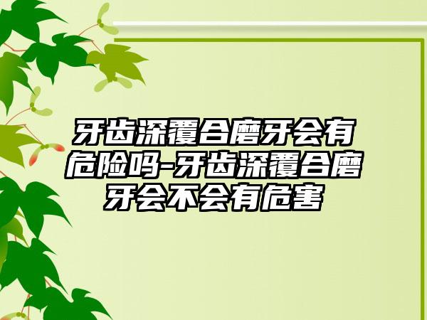 牙齿深覆合磨牙会有危险吗-牙齿深覆合磨牙会不会有危害