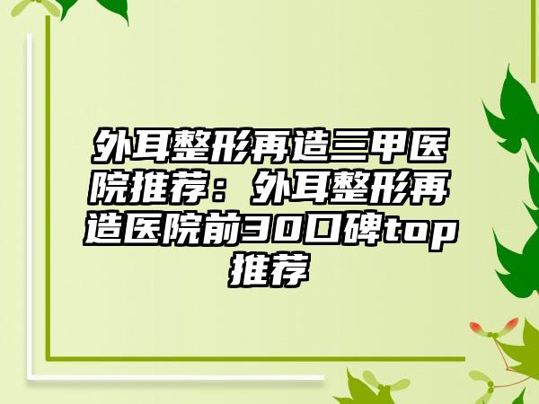 外耳整形再造三甲医院推荐：外耳整形再造医院前30口碑top推荐