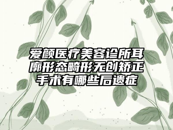 爱颜医疗美容诊所耳廓形态畸形无创矫正手术有哪些后遗症