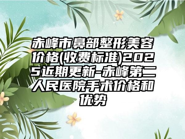 赤峰市鼻部整形美容价格(收费标准)2025近期更新-赤峰第二人民医院手术价格和优势