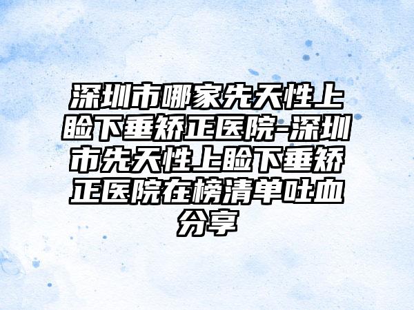 深圳市哪家先天性上睑下垂矫正医院-深圳市先天性上睑下垂矫正医院在榜清单吐血分享