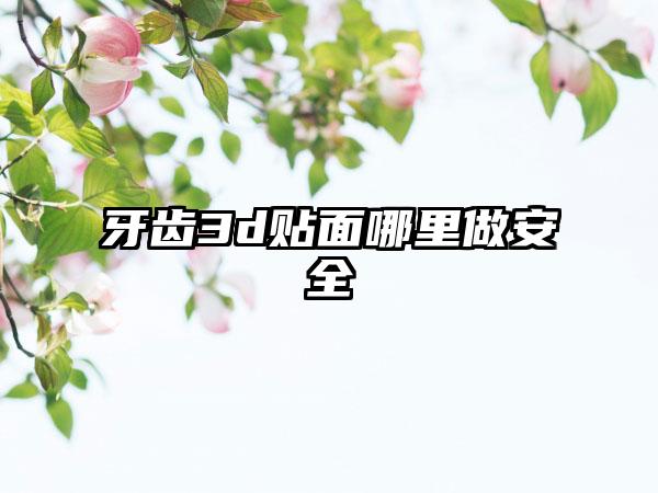 牙齿3d贴面哪里做安全