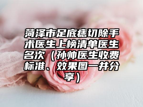 菏泽市足底痣切除手术医生上榜清单医生名次（孙帅医生收费标准、效果图一并分享）