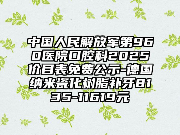 中国人民解放军第960医院口腔科2025价目表免费公示-德国纳米瓷化树脂补牙8135-11619元