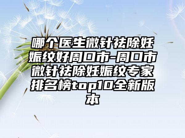 哪个医生微针祛除妊娠纹好周口市-周口市微针祛除妊娠纹专家排名榜top10全新版本