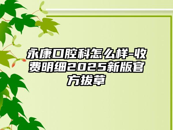 永康口腔科怎么样-收费明细2025新版官方拔草