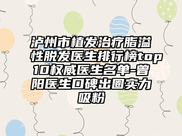 泸州市植发治疗脂溢性脱发医生排行榜top10权威医生名单-曾阳医生口碑出圈实力吸粉