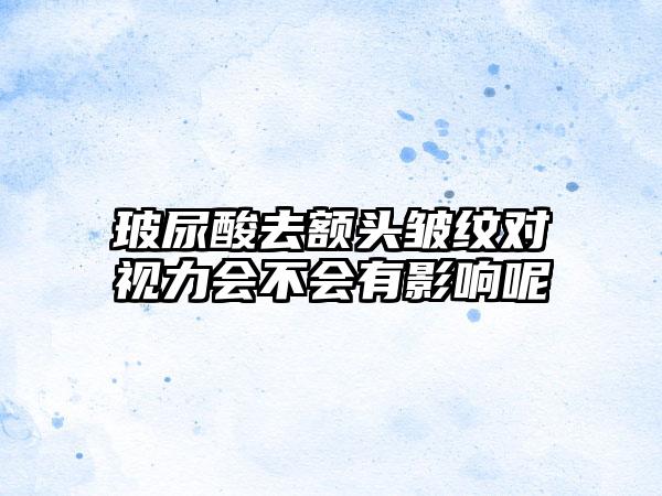 玻尿酸去额头皱纹对视力会不会有影响呢