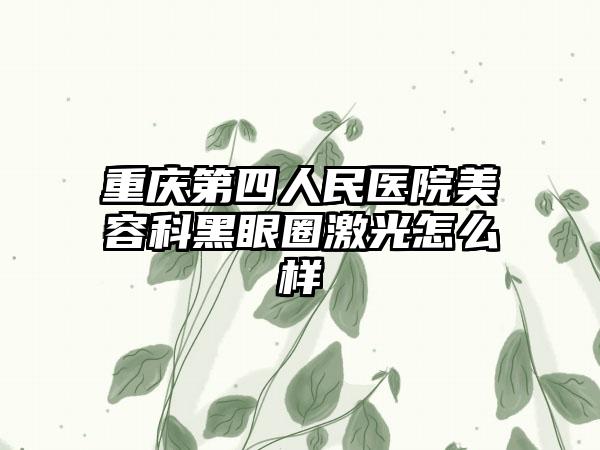重庆第四人民医院美容科黑眼圈激光怎么样