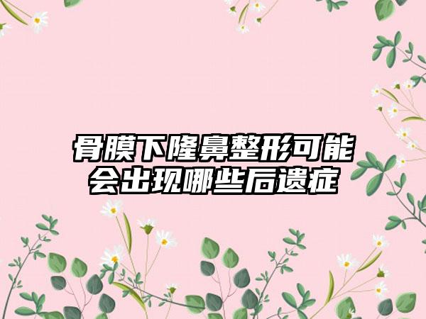 骨膜下隆鼻整形可能会出现哪些后遗症