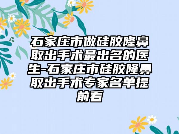 石家庄市做硅胶隆鼻取出手术最出名的医生-石家庄市硅胶隆鼻取出手术专家名单提前看