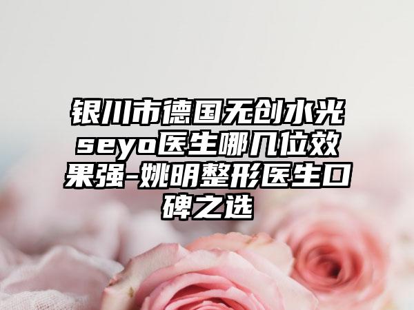 银川市德国无创水光seyo医生哪几位效果强-姚明整形医生口碑之选