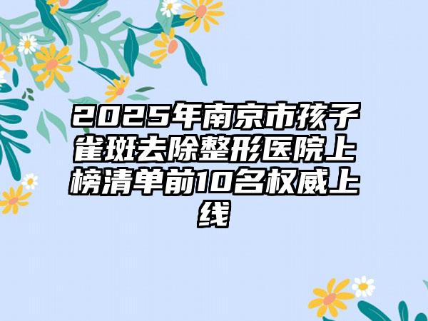 2025年南京市孩子雀斑去除整形医院上榜清单前10名权威上线