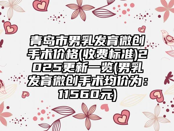 青岛市男乳发育微创手术价格(收费标准)2025更新一览(男乳发育微创手术均价为：11560元)