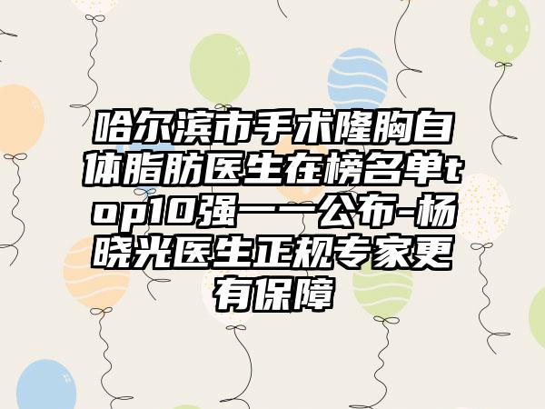 哈尔滨市手术隆胸自体脂肪医生在榜名单top10强一一公布-杨晓光医生正规专家更有保障