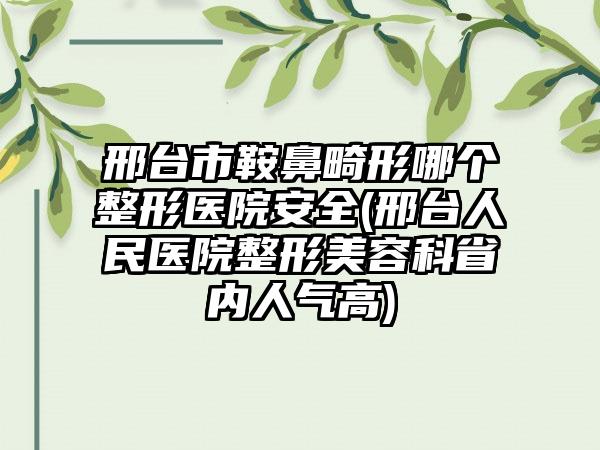 邢台市鞍鼻畸形哪个整形医院安全(邢台人民医院整形美容科省内人气高)