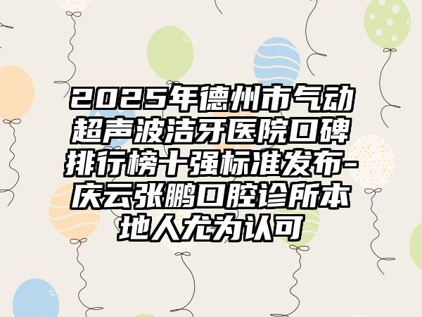 2025年德州市气动超声波洁牙医院口碑排行榜十强标准发布-庆云张鹏口腔诊所本地人尤为认可