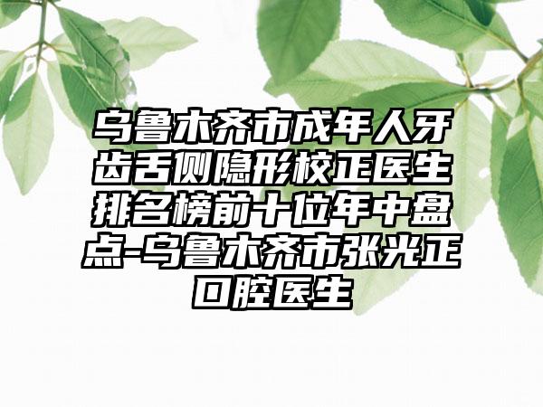 乌鲁木齐市成年人牙齿舌侧隐形校正医生排名榜前十位年中盘点-乌鲁木齐市张光正口腔医生