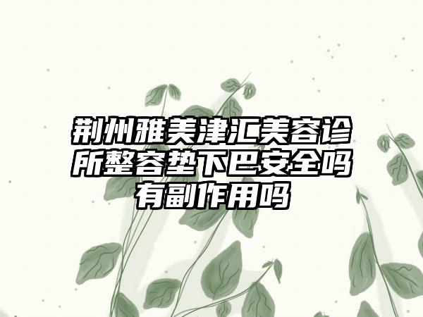 荆州雅美津汇美容诊所整容垫下巴安全吗有副作用吗