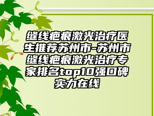 缝线疤痕激光治疗医生推荐苏州市-苏州市缝线疤痕激光治疗专家排名top10强口碑实力在线