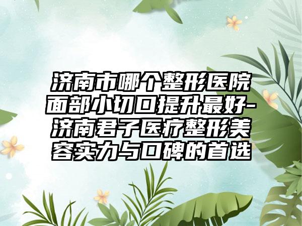 济南市哪个整形医院面部小切口提升最好-济南君子医疗整形美容实力与口碑的首选