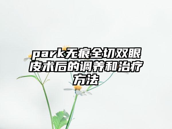 park无痕全切双眼皮术后的调养和治疗方法