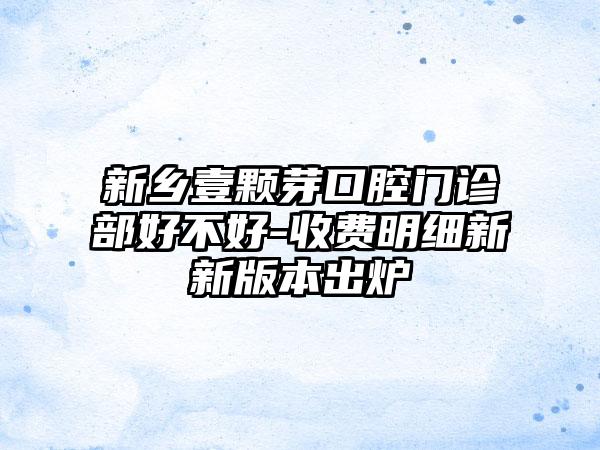 新乡壹颗芽口腔门诊部好不好-收费明细新新版本出炉