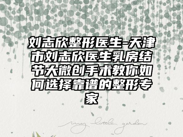 刘志欣整形医生-天津市刘志欣医生乳房结节大微创手术教你如何选择靠谱的整形专家