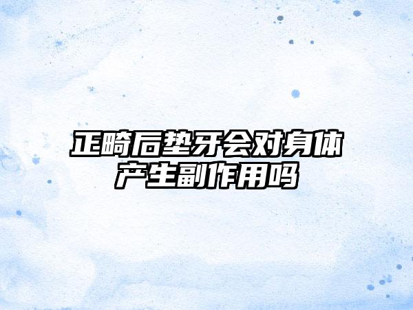 正畸后垫牙会对身体产生副作用吗