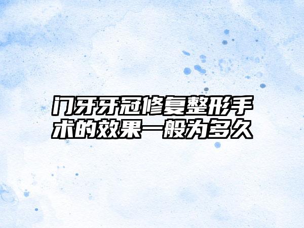 门牙牙冠修复整形手术的效果一般为多久