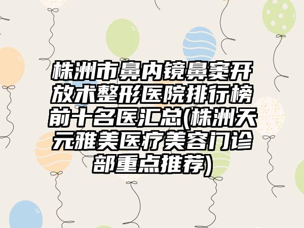 株洲市鼻内镜鼻窦开放术整形医院排行榜前十名医汇总(株洲天元雅美医疗美容门诊部重点推荐)